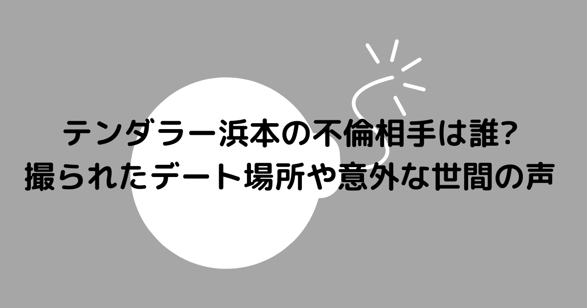 テンダラー浜本の不倫相手は誰 撮られたデート場所や意外な世間の声 Hanaブログ