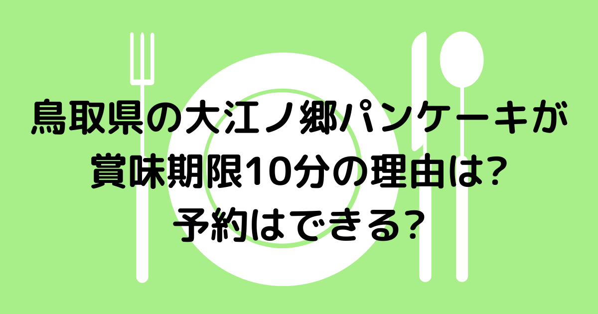 鳥取県の大江ノ郷パンケーキが賞味期限10分の理由は 予約はできる Hanaブログ