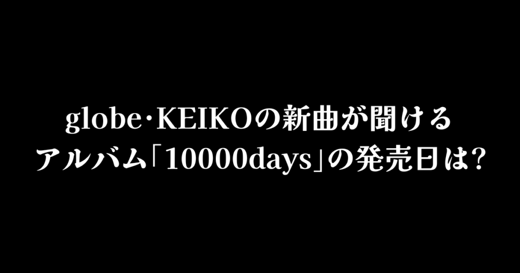 globe･KEIKOの新曲が聞けるアルバム｢10000days｣の発売日は?